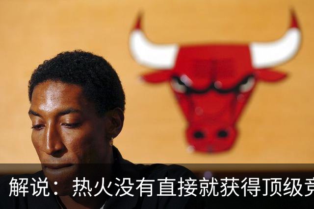 解说：热火没有直接就获得顶级竞争力 仍然非常依赖后续补强