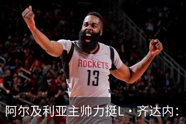 阿尔及利亚主帅力挺L·齐达内：每人都有犯错的权利 对他充满信心