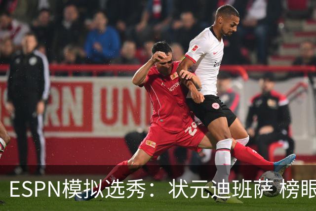ESPN模拟选秀：状元迪班萨 榜眼彼德森 探花布泽尔 4号秀威尔逊